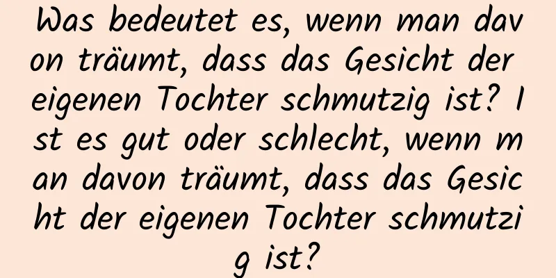 Was bedeutet es, wenn man davon träumt, dass das Gesicht der eigenen Tochter schmutzig ist? Ist es gut oder schlecht, wenn man davon träumt, dass das Gesicht der eigenen Tochter schmutzig ist?