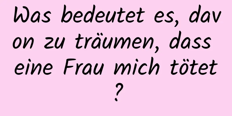 Was bedeutet es, davon zu träumen, dass eine Frau mich tötet?