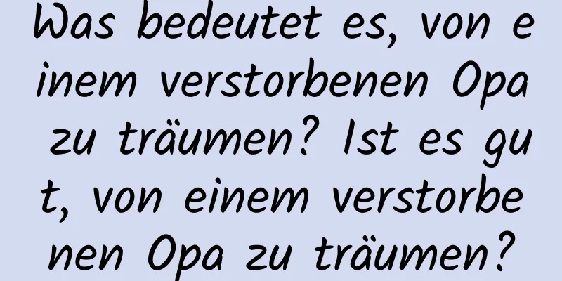 Was bedeutet es, von einem verstorbenen Opa zu träumen? Ist es gut, von einem verstorbenen Opa zu träumen?