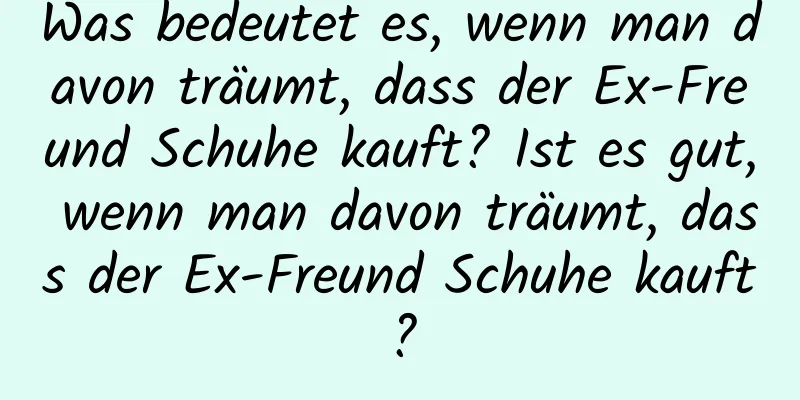 Was bedeutet es, wenn man davon träumt, dass der Ex-Freund Schuhe kauft? Ist es gut, wenn man davon träumt, dass der Ex-Freund Schuhe kauft?