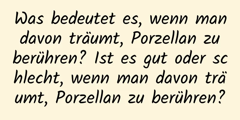 Was bedeutet es, wenn man davon träumt, Porzellan zu berühren? Ist es gut oder schlecht, wenn man davon träumt, Porzellan zu berühren?