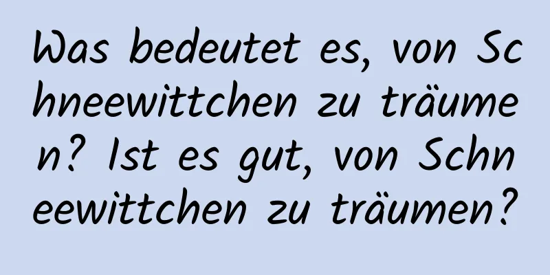 Was bedeutet es, von Schneewittchen zu träumen? Ist es gut, von Schneewittchen zu träumen?