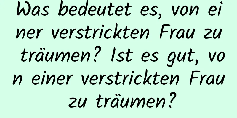 Was bedeutet es, von einer verstrickten Frau zu träumen? Ist es gut, von einer verstrickten Frau zu träumen?