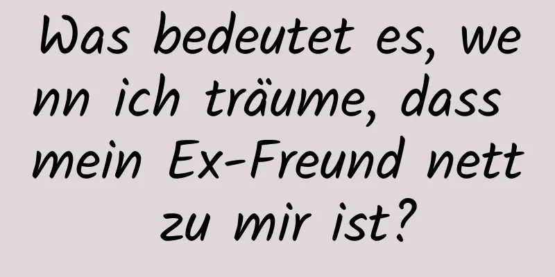 Was bedeutet es, wenn ich träume, dass mein Ex-Freund nett zu mir ist?