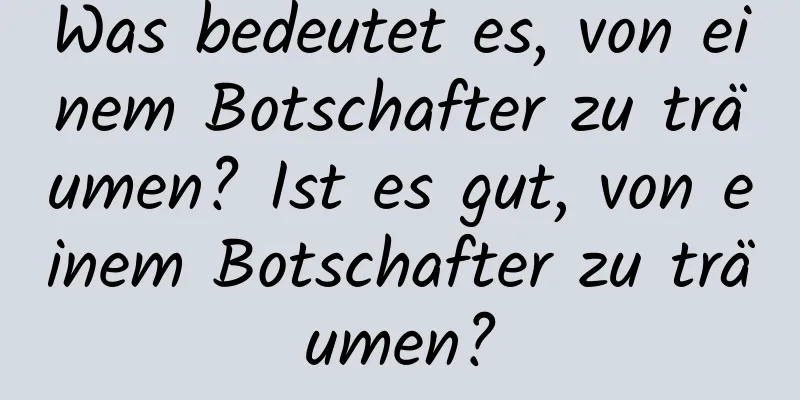 Was bedeutet es, von einem Botschafter zu träumen? Ist es gut, von einem Botschafter zu träumen?