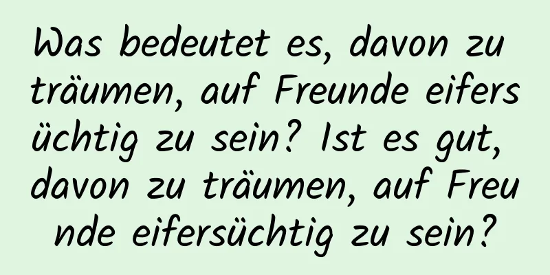 Was bedeutet es, davon zu träumen, auf Freunde eifersüchtig zu sein? Ist es gut, davon zu träumen, auf Freunde eifersüchtig zu sein?