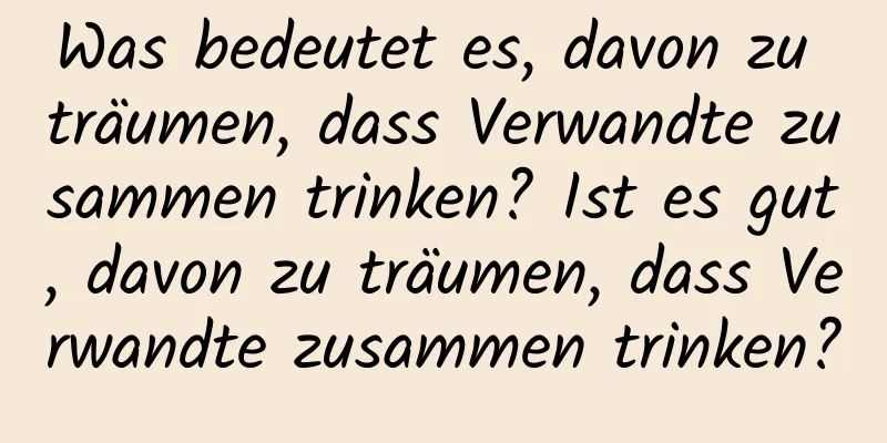 Was bedeutet es, davon zu träumen, dass Verwandte zusammen trinken? Ist es gut, davon zu träumen, dass Verwandte zusammen trinken?