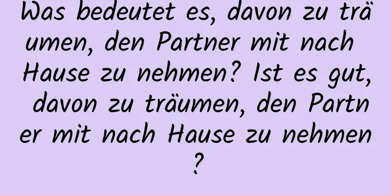 Was bedeutet es, davon zu träumen, den Partner mit nach Hause zu nehmen? Ist es gut, davon zu träumen, den Partner mit nach Hause zu nehmen?