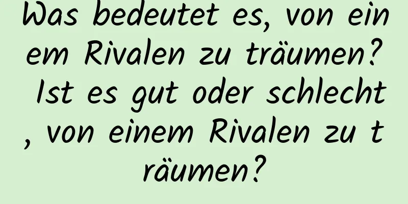 Was bedeutet es, von einem Rivalen zu träumen? Ist es gut oder schlecht, von einem Rivalen zu träumen?