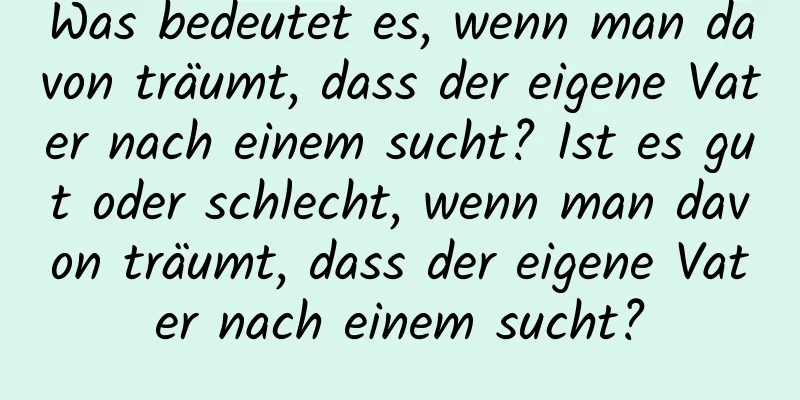 Was bedeutet es, wenn man davon träumt, dass der eigene Vater nach einem sucht? Ist es gut oder schlecht, wenn man davon träumt, dass der eigene Vater nach einem sucht?