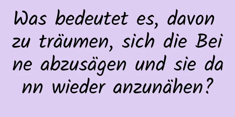 Was bedeutet es, davon zu träumen, sich die Beine abzusägen und sie dann wieder anzunähen?