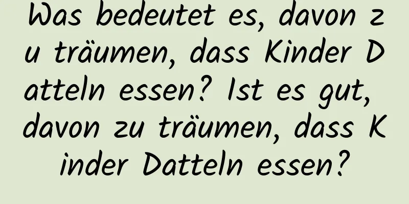 Was bedeutet es, davon zu träumen, dass Kinder Datteln essen? Ist es gut, davon zu träumen, dass Kinder Datteln essen?