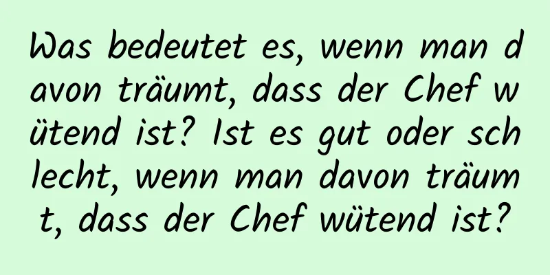 Was bedeutet es, wenn man davon träumt, dass der Chef wütend ist? Ist es gut oder schlecht, wenn man davon träumt, dass der Chef wütend ist?