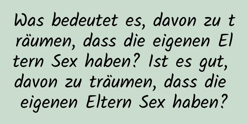 Was bedeutet es, davon zu träumen, dass die eigenen Eltern Sex haben? Ist es gut, davon zu träumen, dass die eigenen Eltern Sex haben?