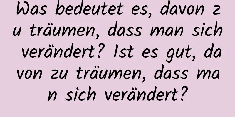 Was bedeutet es, davon zu träumen, dass man sich verändert? Ist es gut, davon zu träumen, dass man sich verändert?