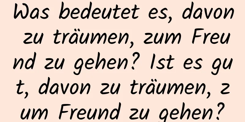 Was bedeutet es, davon zu träumen, zum Freund zu gehen? Ist es gut, davon zu träumen, zum Freund zu gehen?