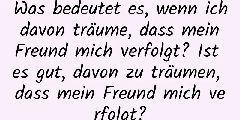 Was bedeutet es, wenn ich davon träume, dass mein Freund mich verfolgt? Ist es gut, davon zu träumen, dass mein Freund mich verfolgt?