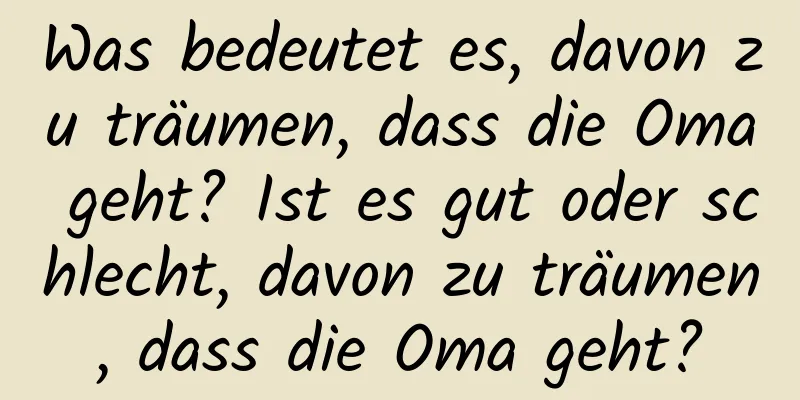 Was bedeutet es, davon zu träumen, dass die Oma geht? Ist es gut oder schlecht, davon zu träumen, dass die Oma geht?