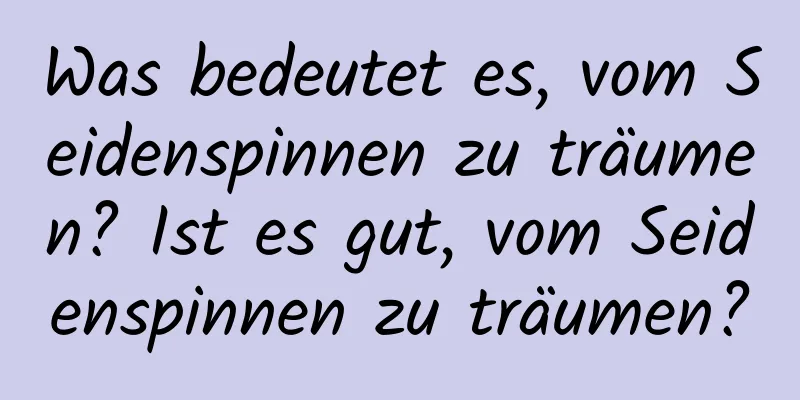 Was bedeutet es, vom Seidenspinnen zu träumen? Ist es gut, vom Seidenspinnen zu träumen?