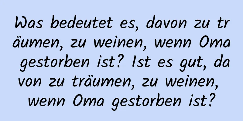 Was bedeutet es, davon zu träumen, zu weinen, wenn Oma gestorben ist? Ist es gut, davon zu träumen, zu weinen, wenn Oma gestorben ist?