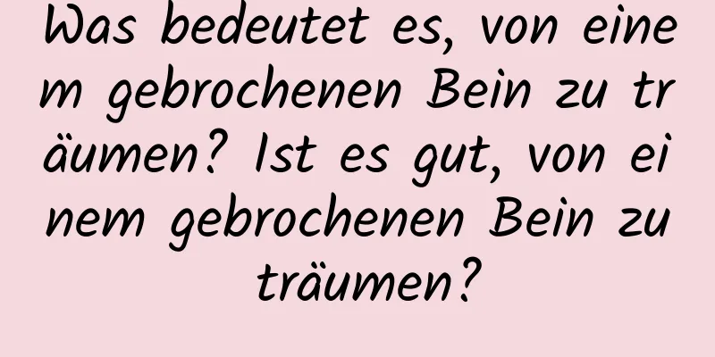 Was bedeutet es, von einem gebrochenen Bein zu träumen? Ist es gut, von einem gebrochenen Bein zu träumen?