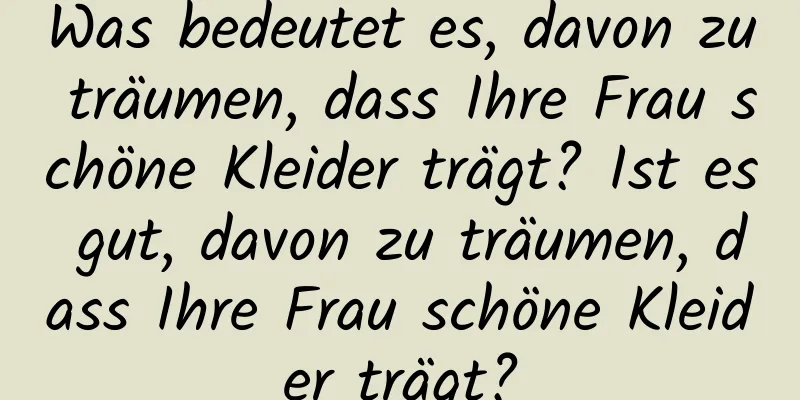 Was bedeutet es, davon zu träumen, dass Ihre Frau schöne Kleider trägt? Ist es gut, davon zu träumen, dass Ihre Frau schöne Kleider trägt?