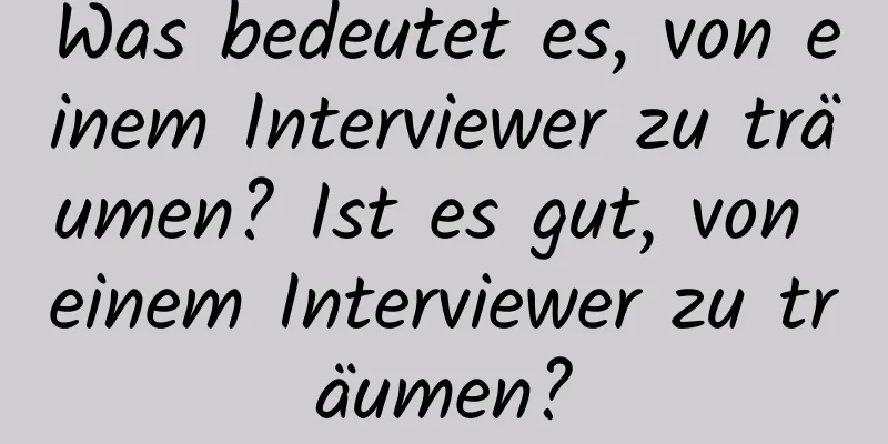 Was bedeutet es, von einem Interviewer zu träumen? Ist es gut, von einem Interviewer zu träumen?