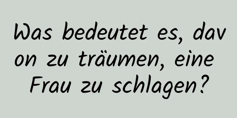 Was bedeutet es, davon zu träumen, eine Frau zu schlagen?