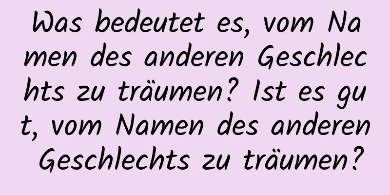 Was bedeutet es, vom Namen des anderen Geschlechts zu träumen? Ist es gut, vom Namen des anderen Geschlechts zu träumen?