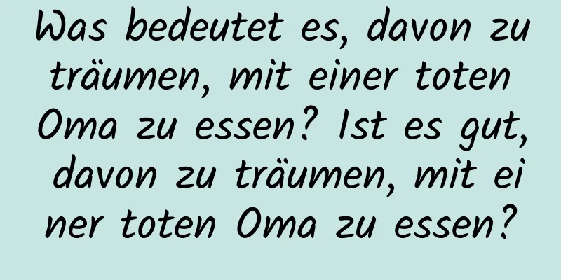 Was bedeutet es, davon zu träumen, mit einer toten Oma zu essen? Ist es gut, davon zu träumen, mit einer toten Oma zu essen?