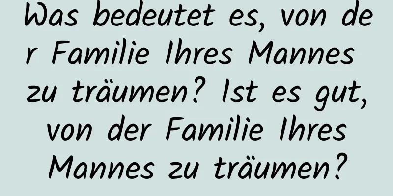 Was bedeutet es, von der Familie Ihres Mannes zu träumen? Ist es gut, von der Familie Ihres Mannes zu träumen?