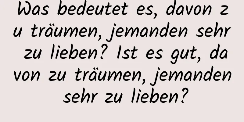 Was bedeutet es, davon zu träumen, jemanden sehr zu lieben? Ist es gut, davon zu träumen, jemanden sehr zu lieben?