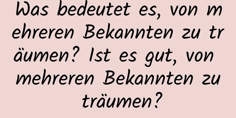 Was bedeutet es, von mehreren Bekannten zu träumen? Ist es gut, von mehreren Bekannten zu träumen?