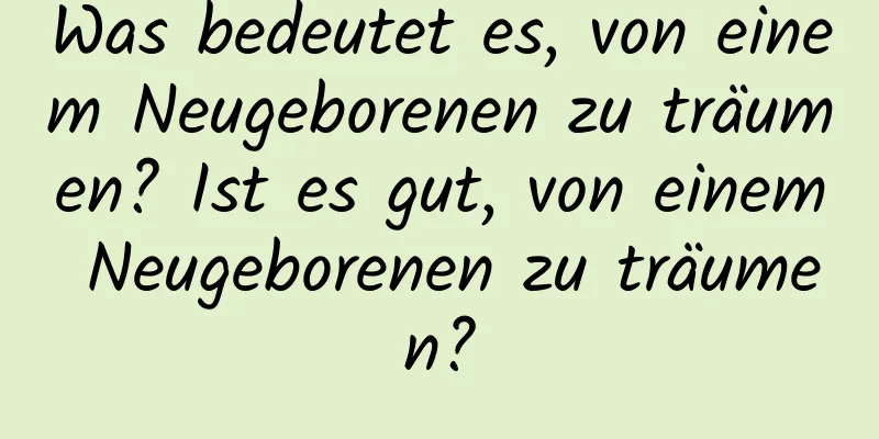 Was bedeutet es, von einem Neugeborenen zu träumen? Ist es gut, von einem Neugeborenen zu träumen?