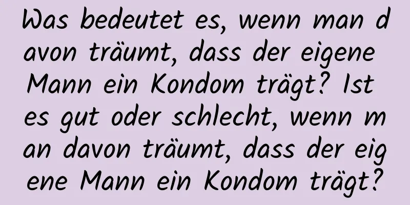 Was bedeutet es, wenn man davon träumt, dass der eigene Mann ein Kondom trägt? Ist es gut oder schlecht, wenn man davon träumt, dass der eigene Mann ein Kondom trägt?