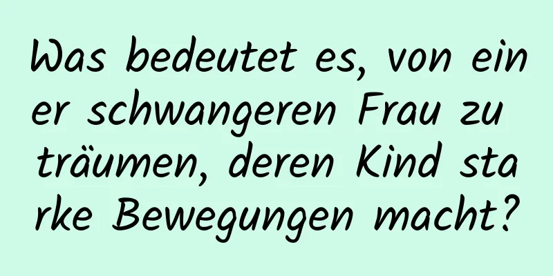 Was bedeutet es, von einer schwangeren Frau zu träumen, deren Kind starke Bewegungen macht?