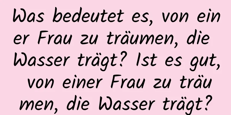 Was bedeutet es, von einer Frau zu träumen, die Wasser trägt? Ist es gut, von einer Frau zu träumen, die Wasser trägt?