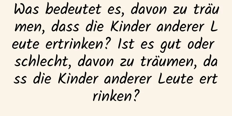 Was bedeutet es, davon zu träumen, dass die Kinder anderer Leute ertrinken? Ist es gut oder schlecht, davon zu träumen, dass die Kinder anderer Leute ertrinken?