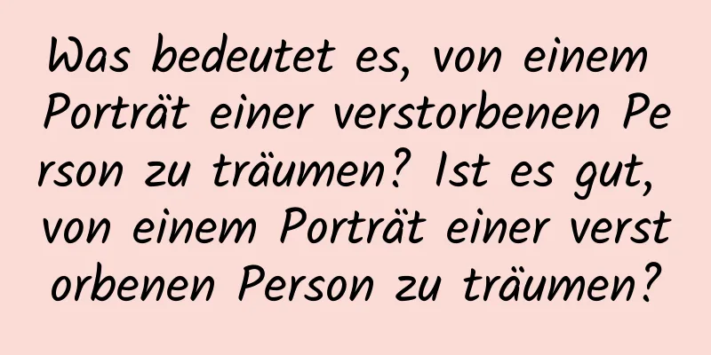 Was bedeutet es, von einem Porträt einer verstorbenen Person zu träumen? Ist es gut, von einem Porträt einer verstorbenen Person zu träumen?