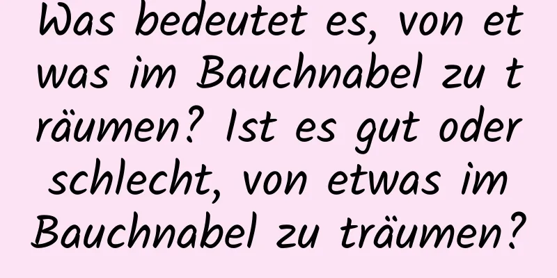 Was bedeutet es, von etwas im Bauchnabel zu träumen? Ist es gut oder schlecht, von etwas im Bauchnabel zu träumen?