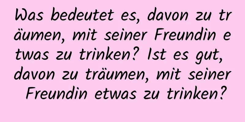 Was bedeutet es, davon zu träumen, mit seiner Freundin etwas zu trinken? Ist es gut, davon zu träumen, mit seiner Freundin etwas zu trinken?