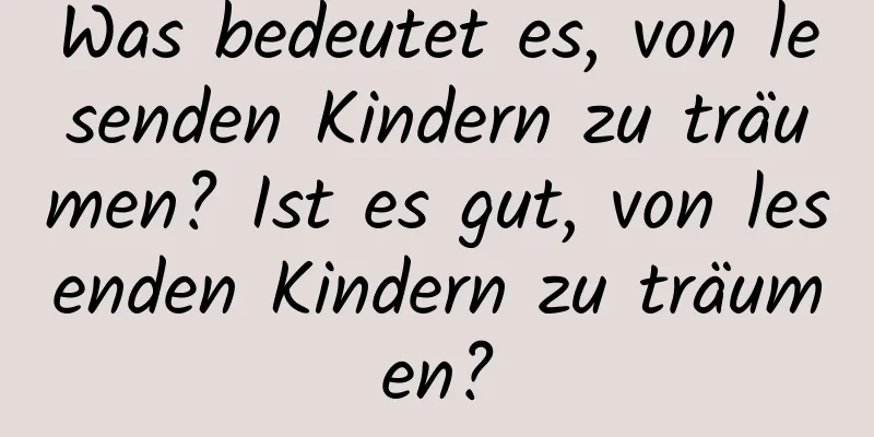 Was bedeutet es, von lesenden Kindern zu träumen? Ist es gut, von lesenden Kindern zu träumen?