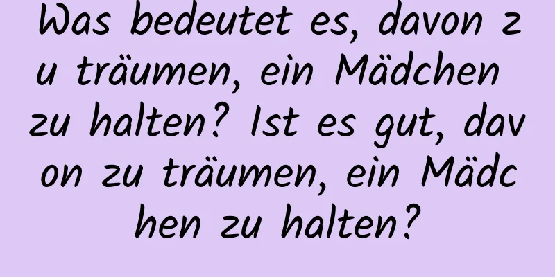 Was bedeutet es, davon zu träumen, ein Mädchen zu halten? Ist es gut, davon zu träumen, ein Mädchen zu halten?