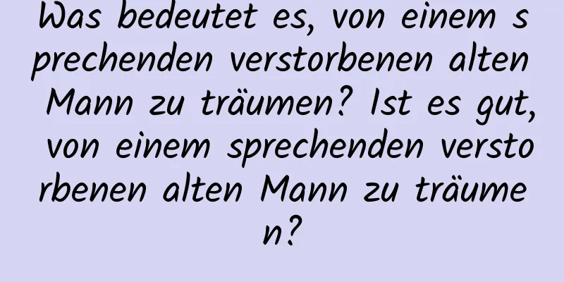 Was bedeutet es, von einem sprechenden verstorbenen alten Mann zu träumen? Ist es gut, von einem sprechenden verstorbenen alten Mann zu träumen?