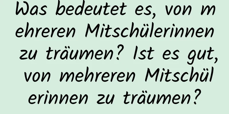 Was bedeutet es, von mehreren Mitschülerinnen zu träumen? Ist es gut, von mehreren Mitschülerinnen zu träumen?