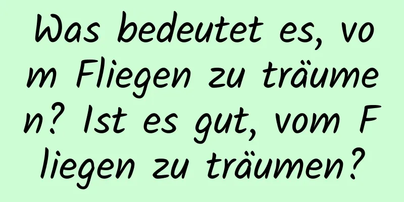 Was bedeutet es, vom Fliegen zu träumen? Ist es gut, vom Fliegen zu träumen?