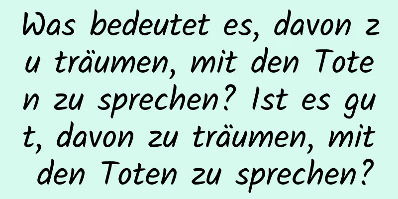 Was bedeutet es, davon zu träumen, mit den Toten zu sprechen? Ist es gut, davon zu träumen, mit den Toten zu sprechen?