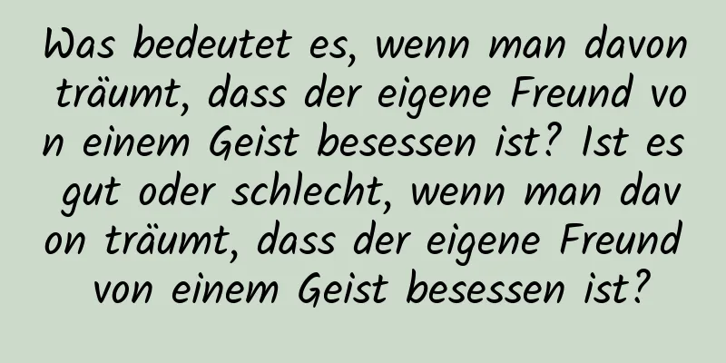 Was bedeutet es, wenn man davon träumt, dass der eigene Freund von einem Geist besessen ist? Ist es gut oder schlecht, wenn man davon träumt, dass der eigene Freund von einem Geist besessen ist?