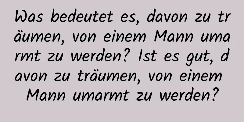 Was bedeutet es, davon zu träumen, von einem Mann umarmt zu werden? Ist es gut, davon zu träumen, von einem Mann umarmt zu werden?