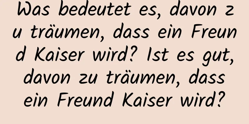 Was bedeutet es, davon zu träumen, dass ein Freund Kaiser wird? Ist es gut, davon zu träumen, dass ein Freund Kaiser wird?